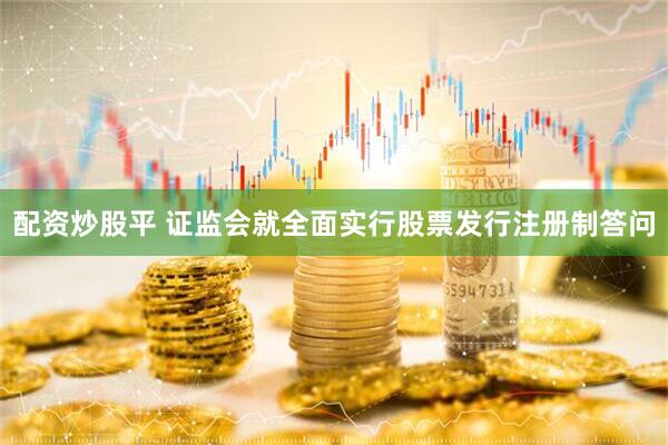 配资炒股平 证监会就全面实行股票发行注册制答问