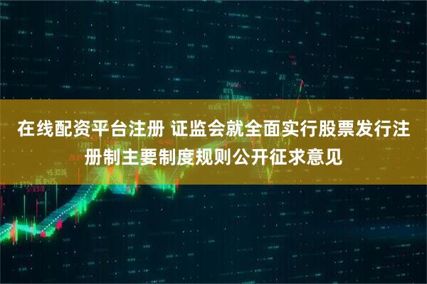 在线配资平台注册 证监会就全面实行股票发行注册制主要制度规则公开征求意见