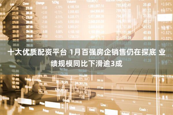 十大优质配资平台 1月百强房企销售仍在探底 业绩规模同比下滑逾3成