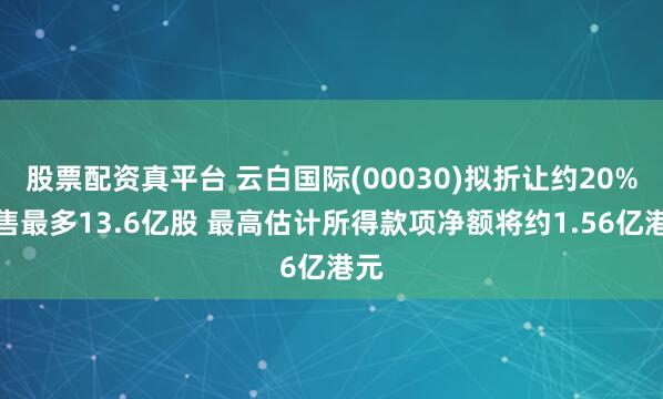 股票配资真平台 云白国际(00030)拟折让约20%配售最多13.6亿股 最高估计所得款项净额将约1.56亿港元