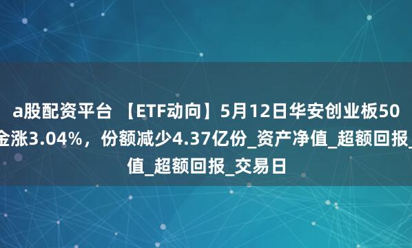 a股配资平台 【ETF动向】5月12日华安创业板50ETF基金涨3.04%，份额减少4.37亿份_资产净值_超额回报_交易日