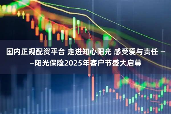 国内正规配资平台 走进知心阳光 感受爱与责任 ——阳光保险2025年客户节盛大启幕