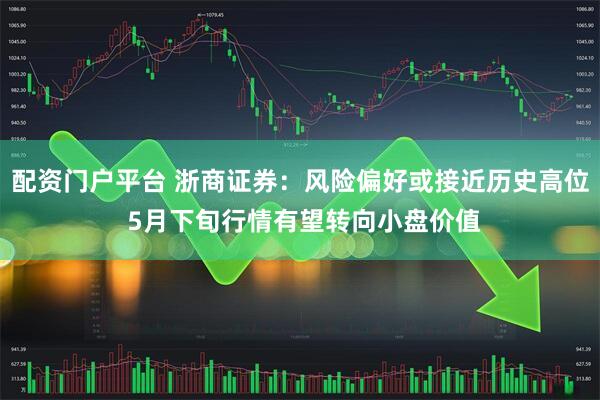 配资门户平台 浙商证券：风险偏好或接近历史高位 5月下旬行情有望转向小盘价值