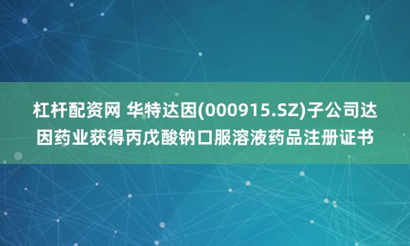 杠杆配资网 华特达因(000915.SZ)子公司达因药业获得丙戊酸钠口服溶液药品注册证书