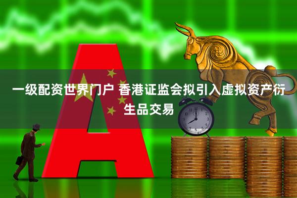 一级配资世界门户 香港证监会拟引入虚拟资产衍生品交易