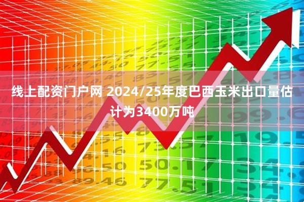 线上配资门户网 2024/25年度巴西玉米出口量估计为3400万吨