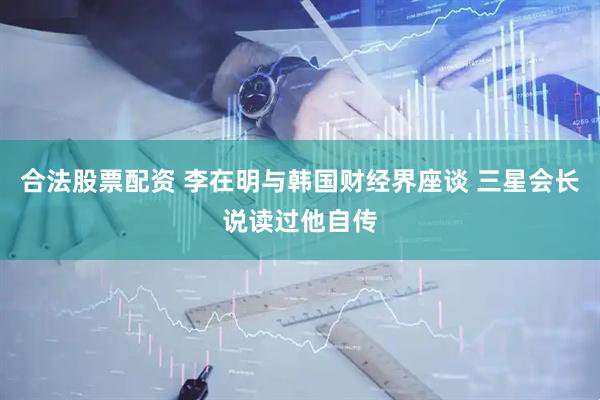 合法股票配资 李在明与韩国财经界座谈 三星会长说读过他自传