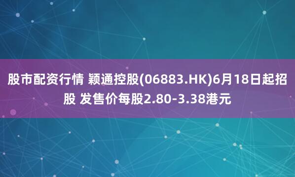 股市配资行情 颖通控股(06883.HK)6月18日起招股 发售价每股2.80-3.38港元