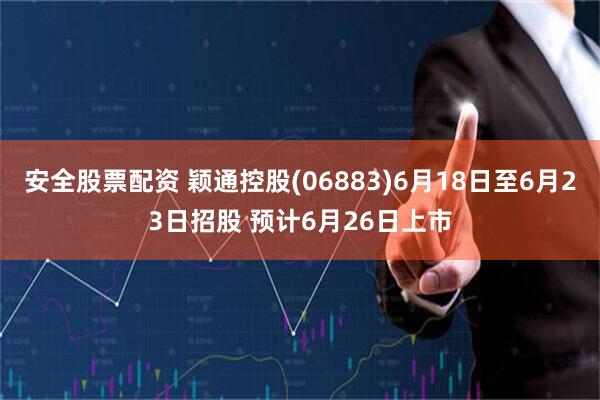 安全股票配资 颖通控股(06883)6月18日至6月23日招股 预计6月26日上市
