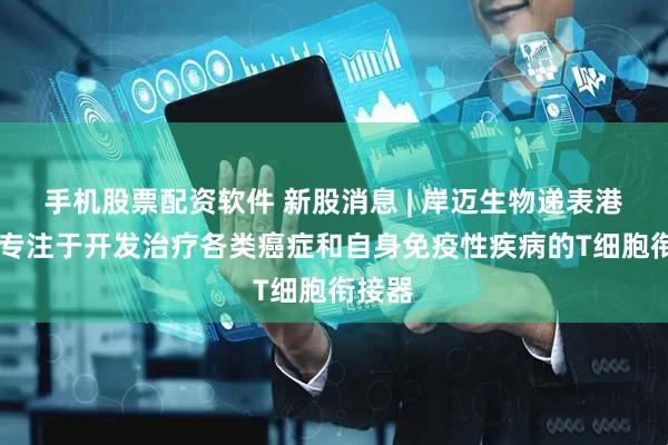 手机股票配资软件 新股消息 | 岸迈生物递表港交所 专注于开发治疗各类癌症和自身免疫性疾病的T细胞衔接器