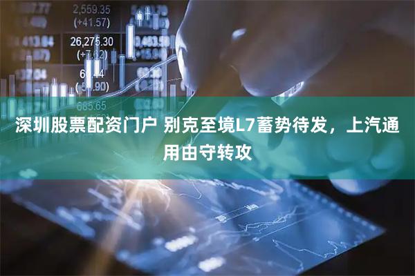 深圳股票配资门户 别克至境L7蓄势待发，上汽通用由守转攻