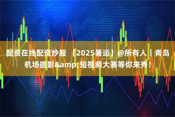 配资在线配资炒股 【2025暑运】@所有人｜青岛机场摄影&短视频大赛等你来秀！