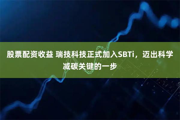 股票配资收益 瑞技科技正式加入SBTi，迈出科学减碳关键的一步