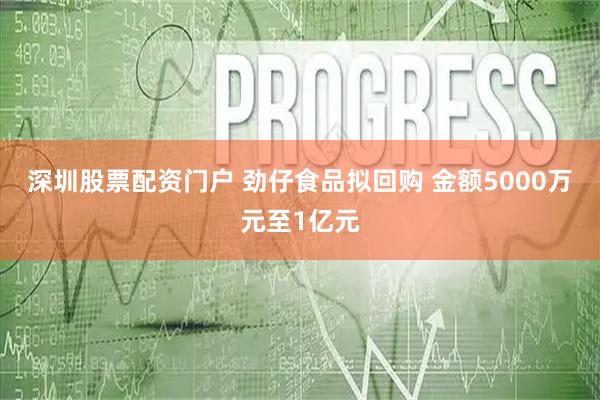深圳股票配资门户 劲仔食品拟回购 金额5000万元至1亿元