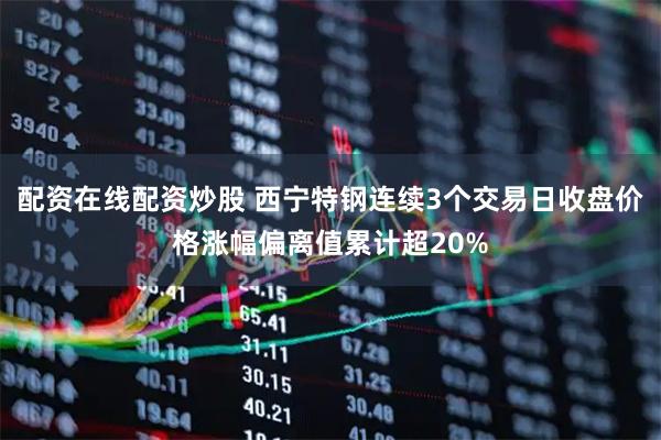配资在线配资炒股 西宁特钢连续3个交易日收盘价格涨幅偏离值累计超20%