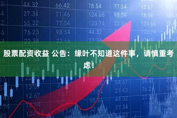 股票配资收益 公告：缘叶不知道这件事，请慎重考虑！