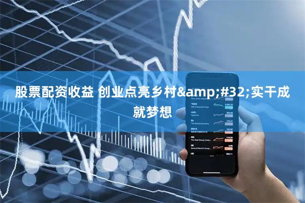 股票配资收益 创业点亮乡村 实干成就梦想