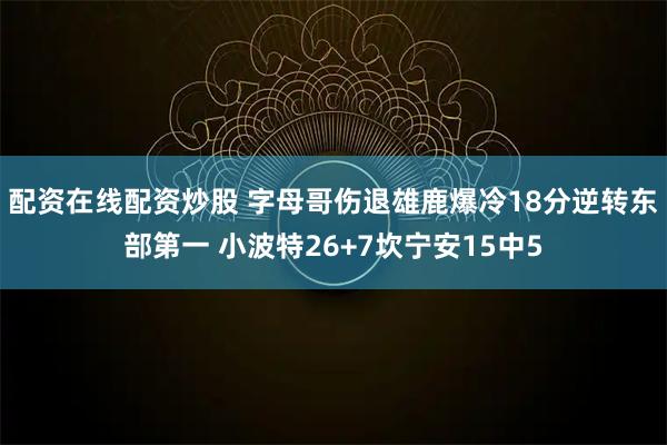 配资在线配资炒股 字母哥伤退雄鹿爆冷18分逆转东部第一 小波特26+7坎宁安15中5