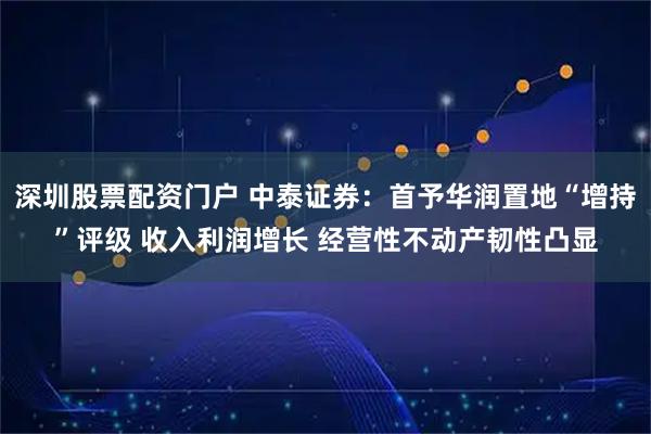 深圳股票配资门户 中泰证券：首予华润置地“增持”评级 收入利润增长 经营性不动产韧性凸显