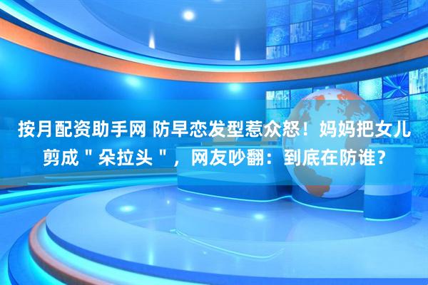 按月配资助手网 防早恋发型惹众怒！妈妈把女儿剪成＂朵拉头＂，网友吵翻：到底在防谁？