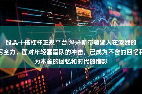 股票十倍杠杆正规平台 詹姆斯带领湖人在激烈的季后赛中拼尽全力，面对年轻雷霆队的冲击，已成为不舍的回忆和时代的缩影